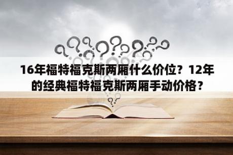 16年福特福克斯两厢什么价位？12年的经典福特福克斯两厢手动价格？