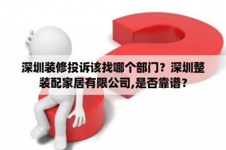 深圳装修投诉该找哪个部门？深圳整装配家居有限公司,是否靠谱？