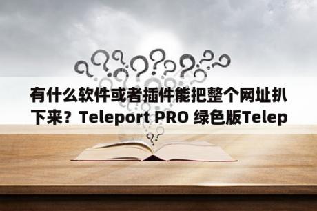有什么软件或者插件能把整个网址扒下来？Teleport PRO 绿色版Teleport PRO(网站整站下载器) V1 68