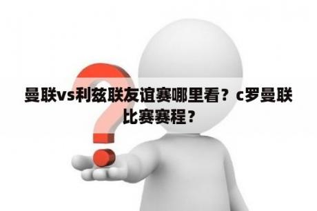 曼联vs利兹联友谊赛哪里看？c罗曼联比赛赛程？