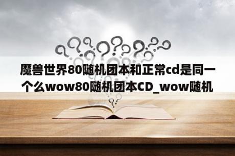 魔兽世界80随机团本和正常cd是同一个么wow80随机团本CD_wow随机团本能打几次