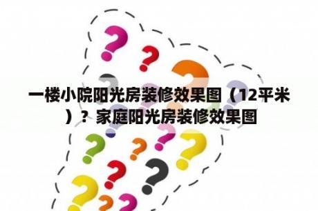 一楼小院阳光房装修效果图（12平米）？家庭阳光房装修效果图