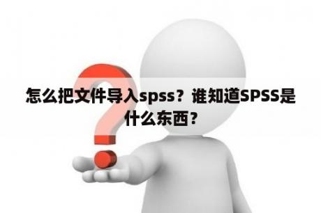 怎么把文件导入spss？谁知道SPSS是什么东西？