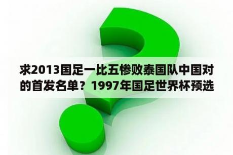 求2013国足一比五惨败泰国队中国对的首发名单？1997年国足世界杯预选赛首仗兵败金州时的阵容？