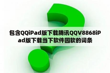 包含QQiPad版下载腾讯QQV8868iPad版下载当下软件园软的词条