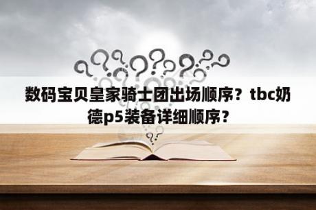 数码宝贝皇家骑士团出场顺序？tbc奶德p5装备详细顺序？