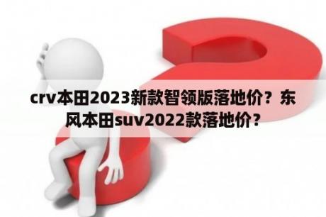 crv本田2023新款智领版落地价？东风本田suv2022款落地价？