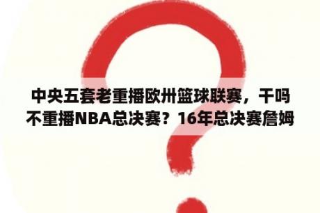 中央五套老重播欧卅篮球联赛，干吗不重播NBA总决赛？16年总决赛詹姆斯滑铲是第几场？