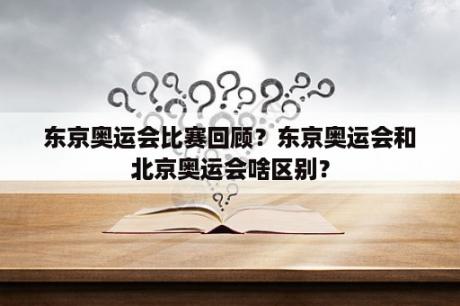 东京奥运会比赛回顾？东京奥运会和北京奥运会啥区别？