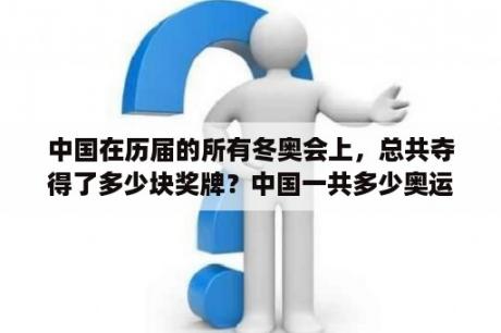 中国在历届的所有冬奥会上，总共夺得了多少块奖牌？中国一共多少奥运金牌？