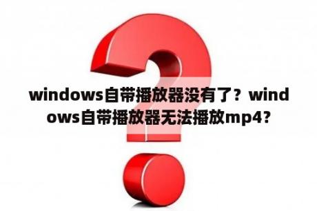 windows自带播放器没有了？windows自带播放器无法播放mp4？