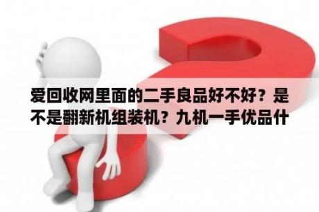 爱回收网里面的二手良品好不好？是不是翻新机组装机？九机一手优品什么意思？