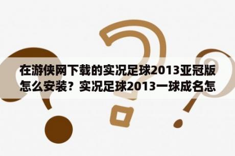 在游侠网下载的实况足球2013亚冠版怎么安装？实况足球2013一球成名怎么没有退出国家队的？最高能玩到多少岁？