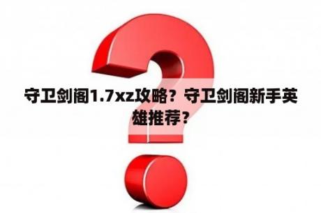 守卫剑阁1.7xz攻略？守卫剑阁新手英雄推荐？