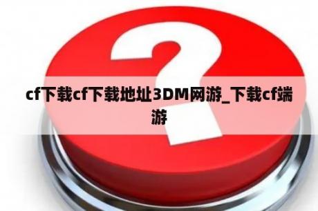 cf下载cf下载地址3DM网游_下载cf端游