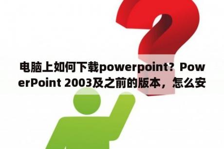 电脑上如何下载powerpoint？PowerPoint 2003及之前的版本，怎么安装兼容包？