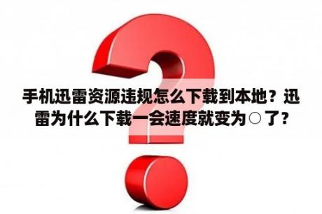 手机迅雷资源违规怎么下载到本地？迅雷为什么下载一会速度就变为○了？