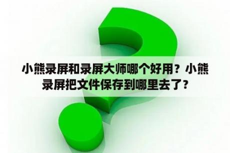 小熊录屏和录屏大师哪个好用？小熊录屏把文件保存到哪里去了？