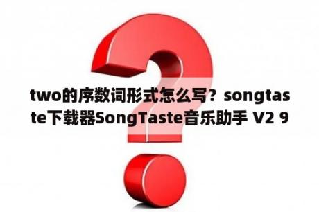 two的序数词形式怎么写？songtaste下载器SongTaste音乐助手 V2 9 免费绿色版 下载