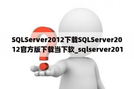 SQLServer2012下载SQLServer2012官方版下载当下软_sqlserver2012下载安装教程