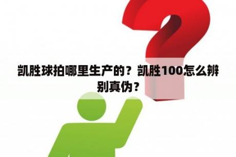 凯胜球拍哪里生产的？凯胜100怎么辨别真伪？