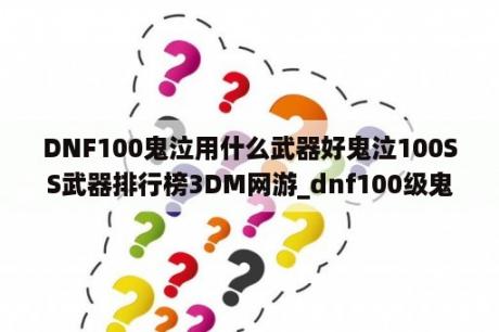 DNF100鬼泣用什么武器好鬼泣100SS武器排行榜3DM网游_dnf100级鬼泣带什么武器最好