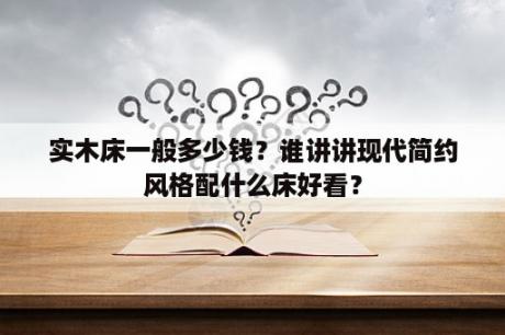 实木床一般多少钱？谁讲讲现代简约风格配什么床好看？