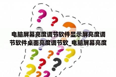 电脑屏幕亮度调节软件显示屏亮度调节软件桌面亮度调节软_电脑屏幕亮度调整软件