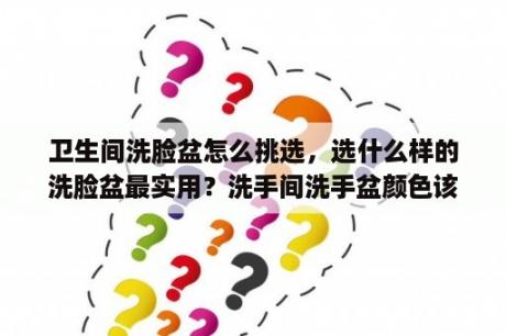 卫生间洗脸盆怎么挑选，选什么样的洗脸盆最实用？洗手间洗手盆颜色该怎么搭配？