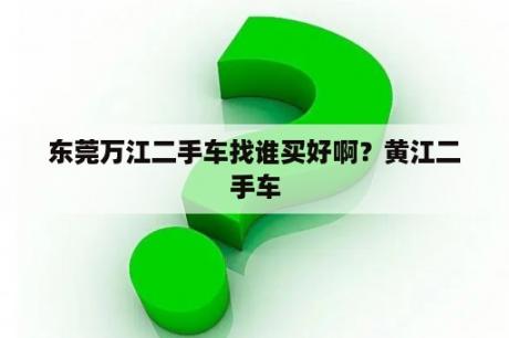 东莞万江二手车找谁买好啊？黄江二手车