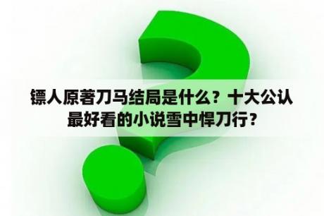 镖人原著刀马结局是什么？十大公认最好看的小说雪中悍刀行？