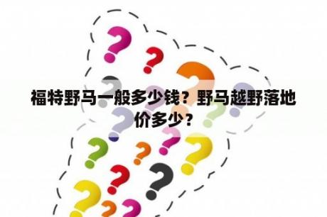 福特野马一般多少钱？野马越野落地价多少？