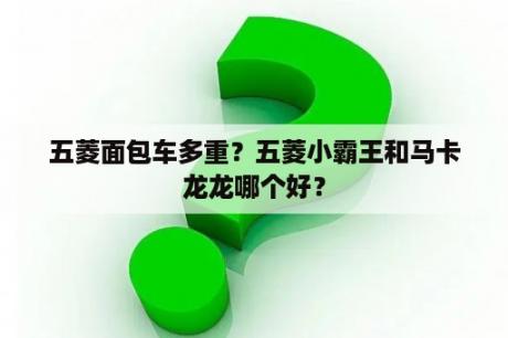 五菱面包车多重？五菱小霸王和马卡龙龙哪个好？