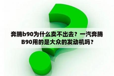 奔腾b90为什么卖不出去？一汽奔腾B90用的是大众的发动机吗？