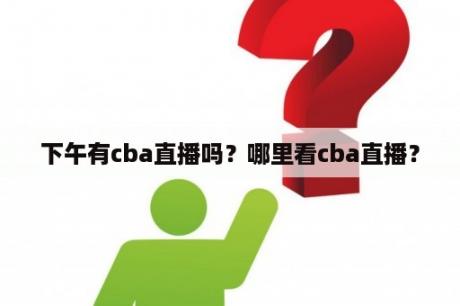 下午有cba直播吗？哪里看cba直播？