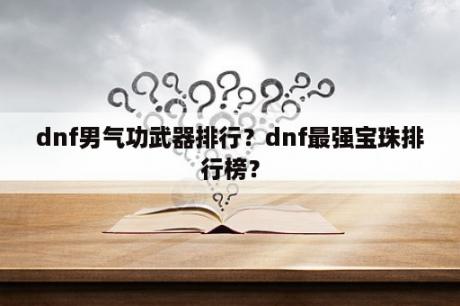 dnf男气功武器排行？dnf最强宝珠排行榜？