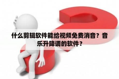 什么剪辑软件能给视频免费消音？音乐升降调的软件？