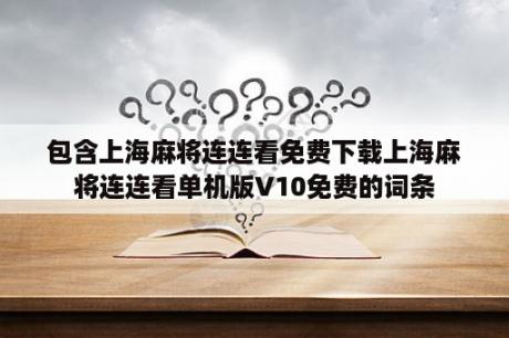 包含上海麻将连连看免费下载上海麻将连连看单机版V10免费的词条