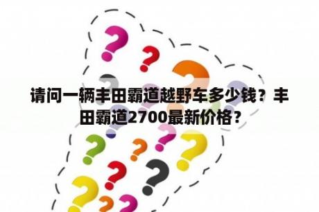 请问一辆丰田霸道越野车多少钱？丰田霸道2700最新价格？