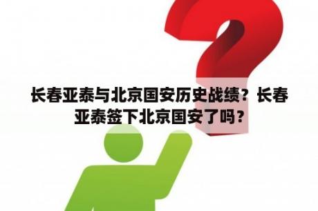 长春亚泰与北京国安历史战绩？长春亚泰签下北京国安了吗？