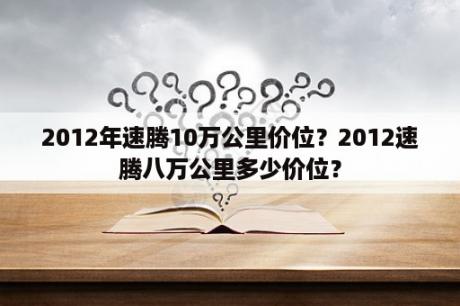 2012年速腾10万公里价位？2012速腾八万公里多少价位？