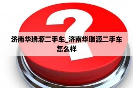 济南华瑞源二手车_济南华瑞源二手车怎么样