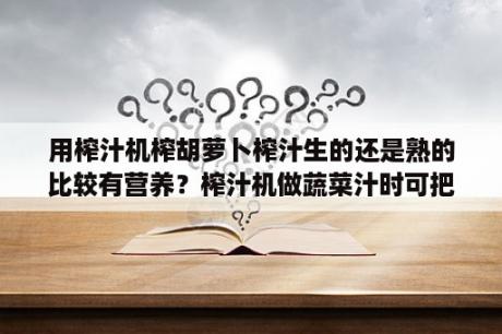 用榨汁机榨胡萝卜榨汁生的还是熟的比较有营养？榨汁机做蔬菜汁时可把蔬菜汁煮熟吗？