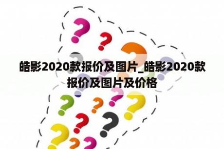 皓影2020款报价及图片_皓影2020款报价及图片及价格