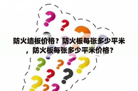 防火墙板价格？防火板每张多少平米，防火板每张多少平米价格？