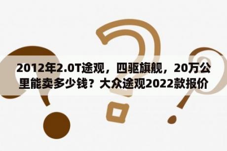 2012年2.0T途观，四驱旗舰，20万公里能卖多少钱？大众途观2022款报价？