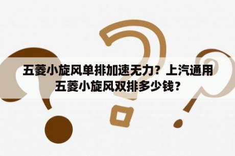 五菱小旋风单排加速无力？上汽通用五菱小旋风双排多少钱？