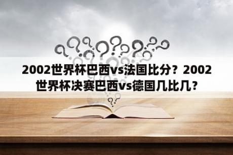 2002世界杯巴西vs法国比分？2002世界杯决赛巴西vs德国几比几？