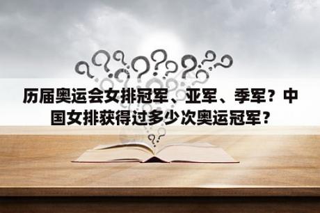 历届奥运会女排冠军、亚军、季军？中国女排获得过多少次奥运冠军？