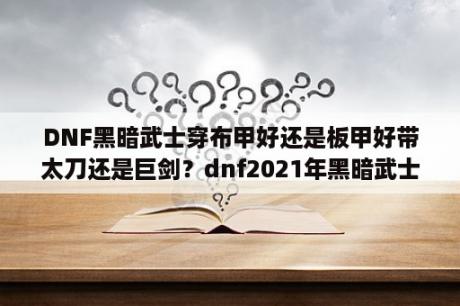 DNF黑暗武士穿布甲好还是板甲好带太刀还是巨剑？dnf2021年黑暗武士最强装备？